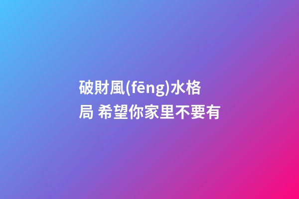 破財風(fēng)水格局 希望你家里不要有